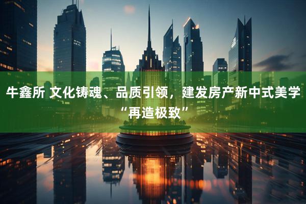 牛鑫所 文化铸魂、品质引领，建发房产新中式美学“再造极致”