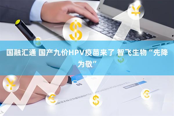 国融汇通 国产九价HPV疫苗来了 智飞生物“先降为敬”