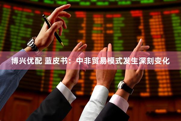 博兴优配 蓝皮书：中非贸易模式发生深刻变化