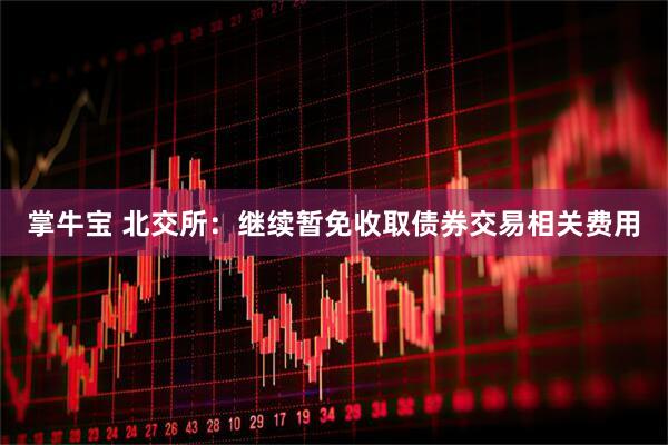 掌牛宝 北交所：继续暂免收取债券交易相关费用