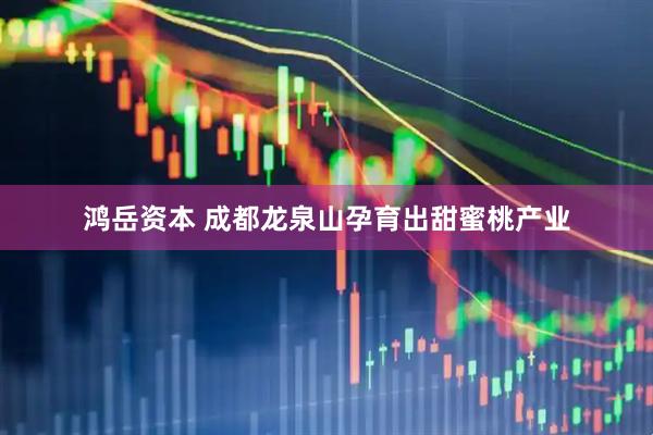 鸿岳资本 成都龙泉山孕育出甜蜜桃产业