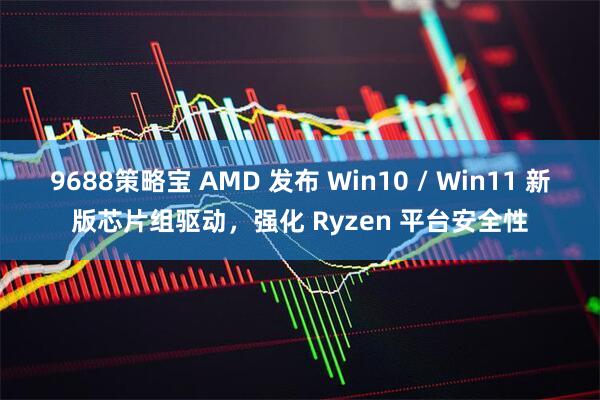 9688策略宝 AMD 发布 Win10 / Win11 新版芯片组驱动，强化 Ryzen 平台安全性