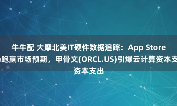 牛牛配 大摩北美IT硬件数据追踪：App Store 仍跑赢市场预期，甲骨文(ORCL.US)引爆云计算资本支出