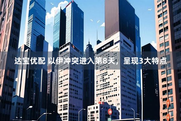 达宝优配 以伊冲突进入第8天，呈现3大特点