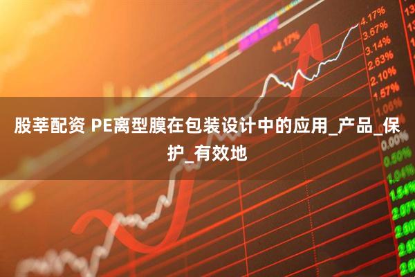 股莘配资 PE离型膜在包装设计中的应用_产品_保护_有效地