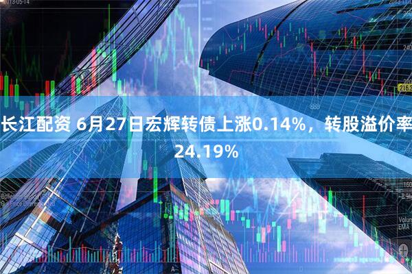 长江配资 6月27日宏辉转债上涨0.14%，转股溢价率24.19%