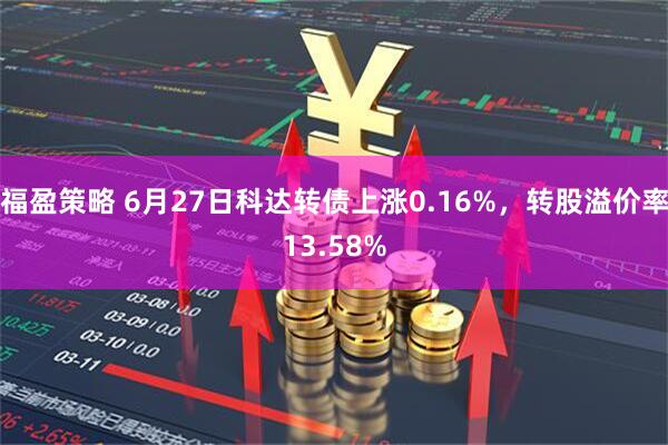 福盈策略 6月27日科达转债上涨0.16%，转股溢价率13.58%