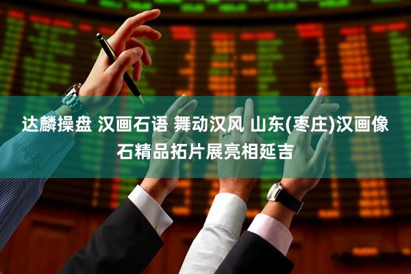 达麟操盘 汉画石语 舞动汉风 山东(枣庄)汉画像石精品拓片展亮相延吉