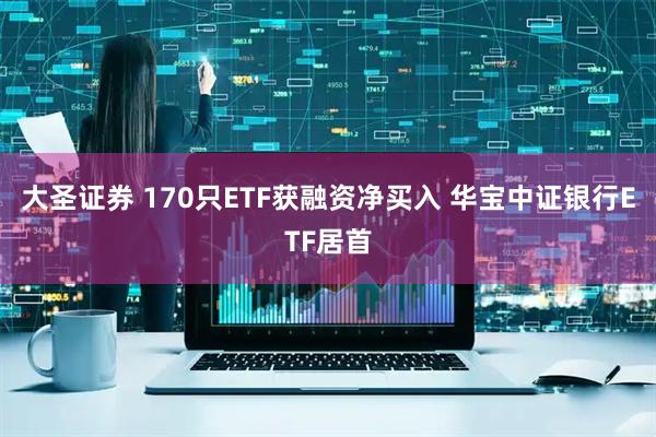大圣证券 170只ETF获融资净买入 华宝中证银行ETF居首