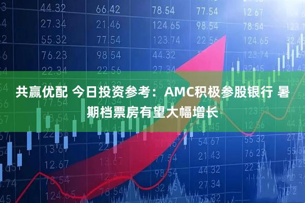 共赢优配 今日投资参考：AMC积极参股银行 暑期档票房有望大幅增长