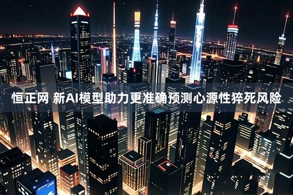 恒正网 新AI模型助力更准确预测心源性猝死风险
