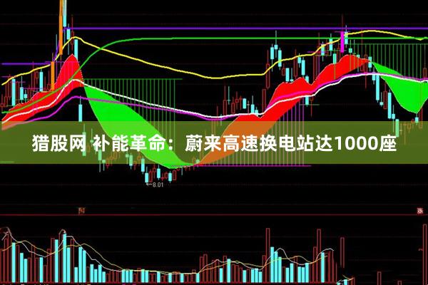 猎股网 补能革命：蔚来高速换电站达1000座