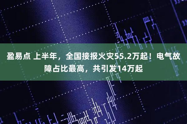 盈易点 上半年，全国接报火灾55.2万起！电气故障占比最高，共引发14万起