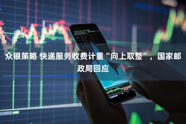 众银策略 快递服务收费计重“向上取整”，国家邮政局回应