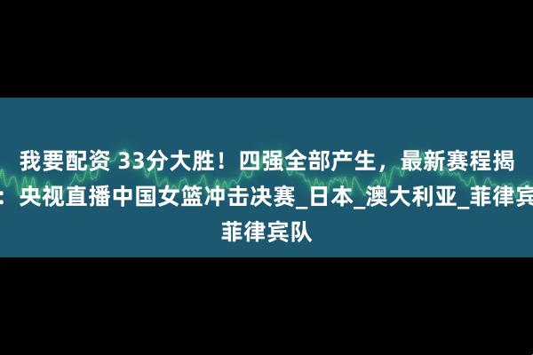 我要配资 33分大胜！四强全部产生，最新赛程揭晓：央视直播中国女篮冲击决赛_日本_澳大利亚_菲律宾队