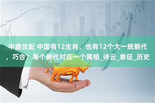 中鑫优配 中国有12生肖，也有12个大一统朝代，巧合？每个朝代对应一个属相_诗云_象征_历史