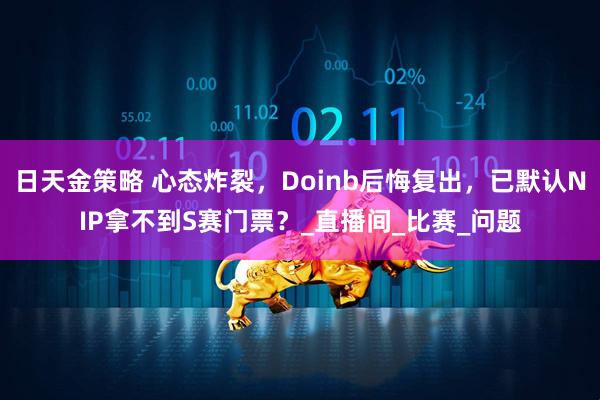 日天金策略 心态炸裂，Doinb后悔复出，已默认NIP拿不到S赛门票？_直播间_比赛_问题