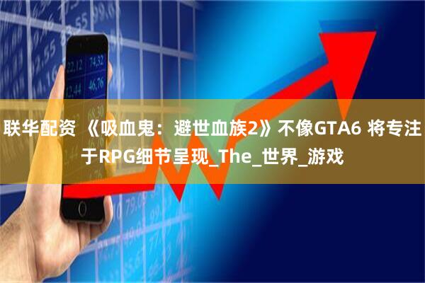 联华配资 《吸血鬼：避世血族2》不像GTA6 将专注于RPG细节呈现_The_世界_游戏