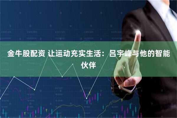 金牛股配资 让运动充实生活：吕宇峰与他的智能伙伴