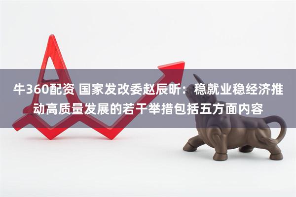 牛360配资 国家发改委赵辰昕：稳就业稳经济推动高质量发展的若干举措包括五方面内容