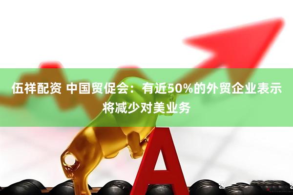 伍祥配资 中国贸促会：有近50%的外贸企业表示将减少对美业务