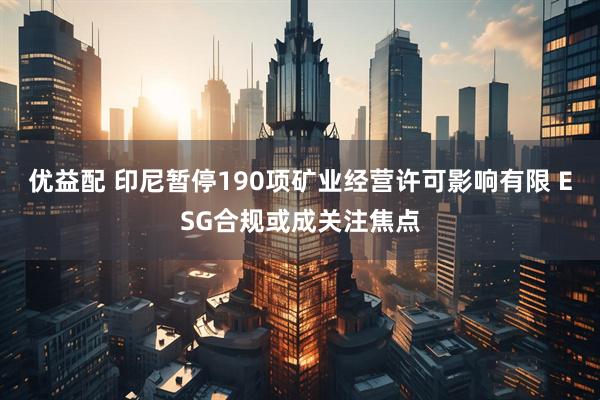 优益配 印尼暂停190项矿业经营许可影响有限 ESG合规或成关注焦点
