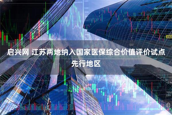 启兴网 江苏两地纳入国家医保综合价值评价试点先行地区