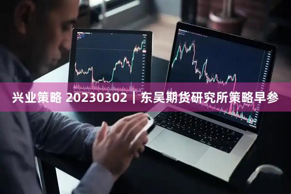兴业策略 20230302｜东吴期货研究所策略早参