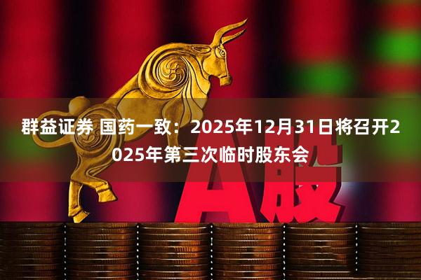 群益证券 国药一致：2025年12月31日将召开2025年第三次临时股东会