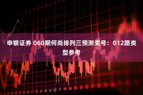 申银证券 060期何尚排列三预测奖号:012路类型参考