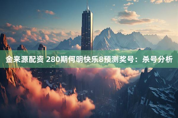 金来源配资 280期何明快乐8预测奖号：杀号分析