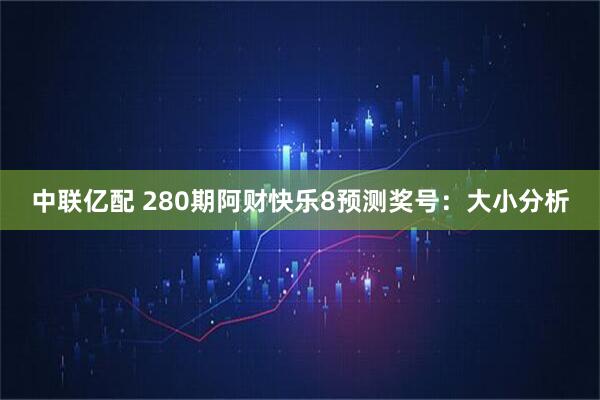 中联亿配 280期阿财快乐8预测奖号：大小分析