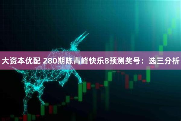 大资本优配 280期陈青峰快乐8预测奖号：选三分析